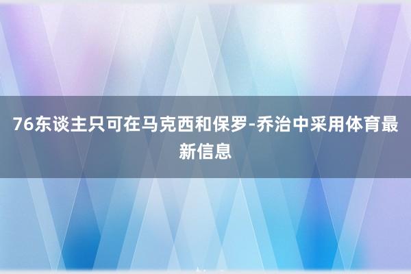 76东谈主只可在马克西和保罗-乔治中采用体育最新信息