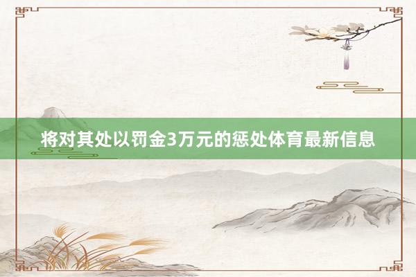 将对其处以罚金3万元的惩处体育最新信息
