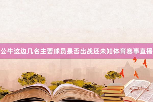 公牛这边几名主要球员是否出战还未知体育赛事直播