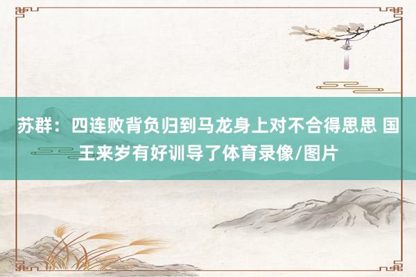 苏群：四连败背负归到马龙身上对不合得思思 国王来岁有好训导了体育录像/图片