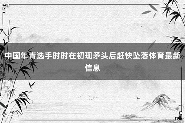 中国年青选手时时在初现矛头后赶快坠落体育最新信息