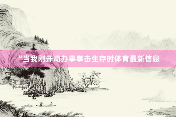“当我刚开动办事拳击生存时体育最新信息