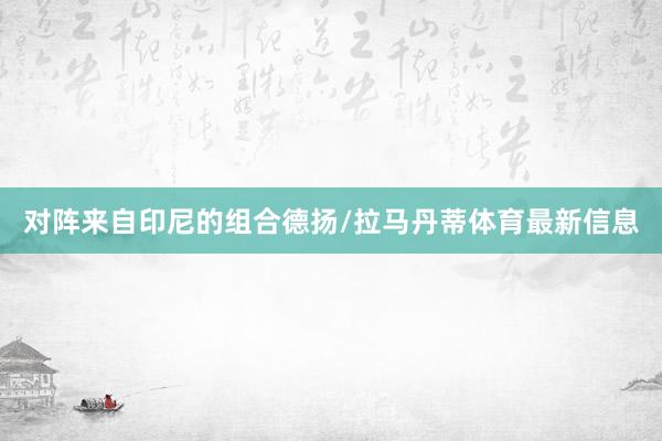对阵来自印尼的组合德扬/拉马丹蒂体育最新信息