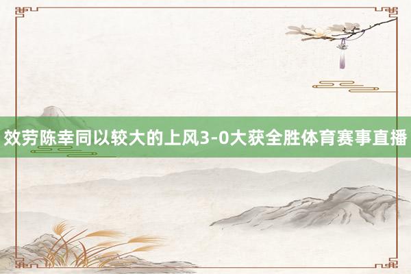 效劳陈幸同以较大的上风3-0大获全胜体育赛事直播