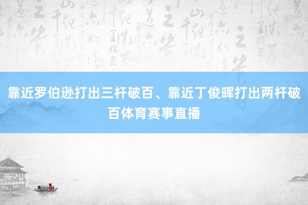 靠近罗伯逊打出三杆破百、靠近丁俊晖打出两杆破百体育赛事直播