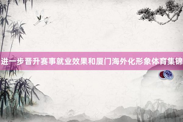 进一步晋升赛事就业效果和厦门海外化形象体育集锦