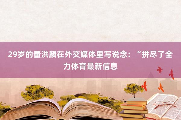 29岁的董洪麟在外交媒体里写说念：“拼尽了全力体育最新信息