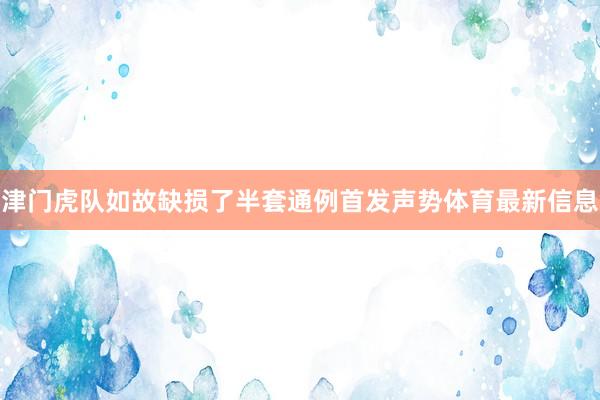 津门虎队如故缺损了半套通例首发声势体育最新信息