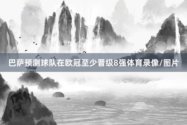 巴萨预测球队在欧冠至少晋级8强体育录像/图片