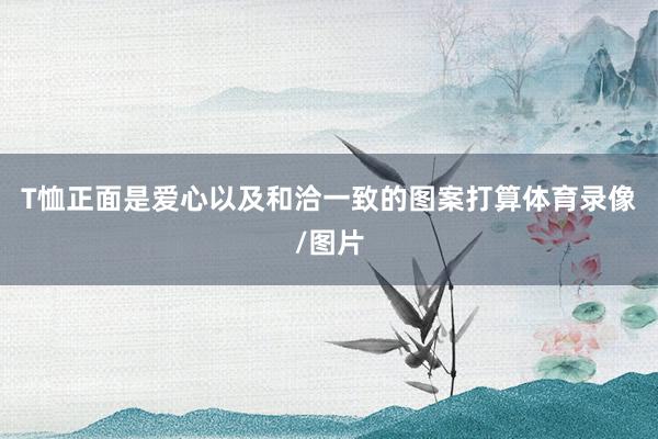 T恤正面是爱心以及和洽一致的图案打算体育录像/图片