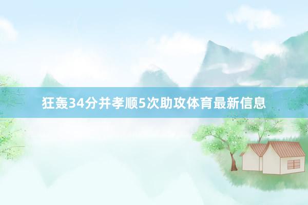 狂轰34分并孝顺5次助攻体育最新信息