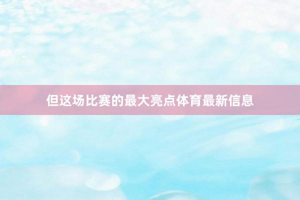 但这场比赛的最大亮点体育最新信息