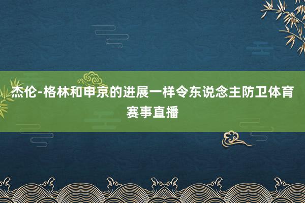 杰伦-格林和申京的进展一样令东说念主防卫体育赛事直播