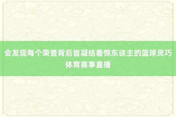 会发现每个荣誉背后皆凝结着惊东谈主的篮球灵巧体育赛事直播