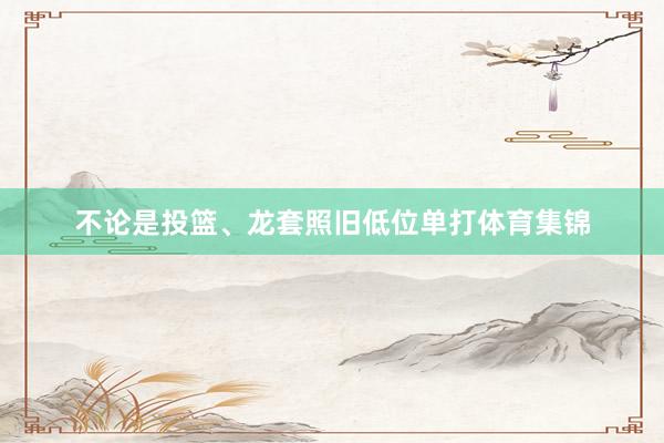不论是投篮、龙套照旧低位单打体育集锦