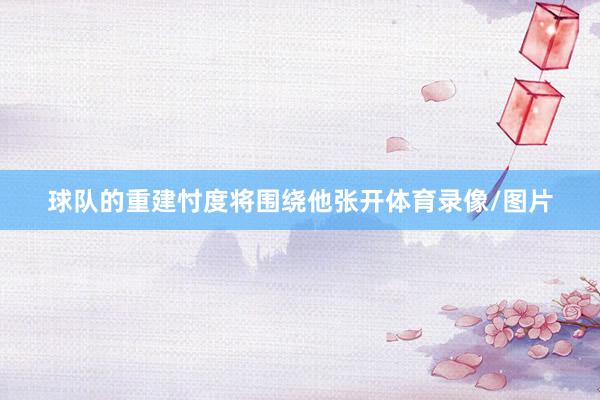球队的重建忖度将围绕他张开体育录像/图片