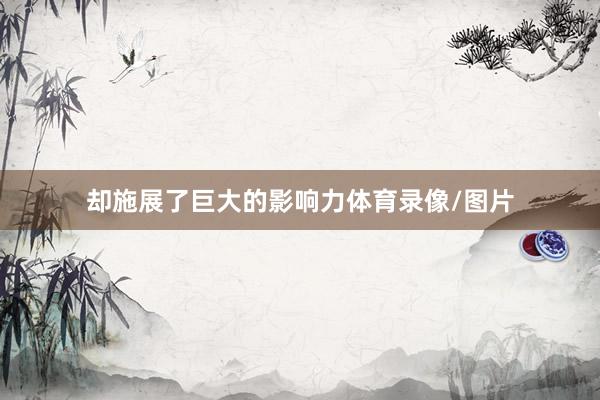 却施展了巨大的影响力体育录像/图片