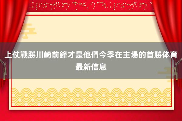 上仗戰勝川崎前鋒才是他們今季在主場的首勝体育最新信息