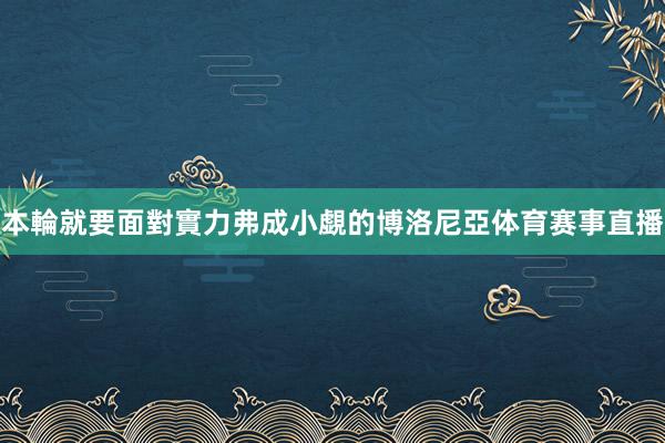本輪就要面對實力弗成小覷的博洛尼亞体育赛事直播