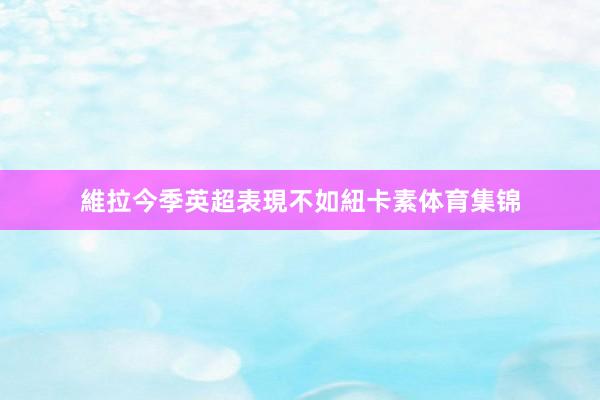 維拉今季英超表現不如紐卡素体育集锦