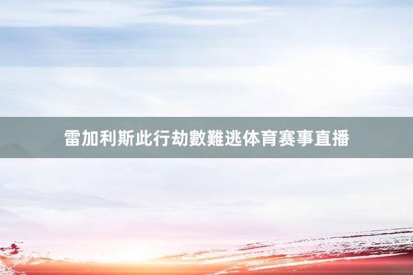 雷加利斯此行劫數難逃体育赛事直播