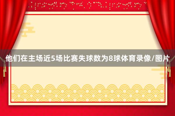 他们在主场近5场比赛失球数为8球体育录像/图片
