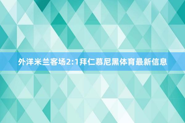 外洋米兰客场2:1拜仁慕尼黑体育最新信息