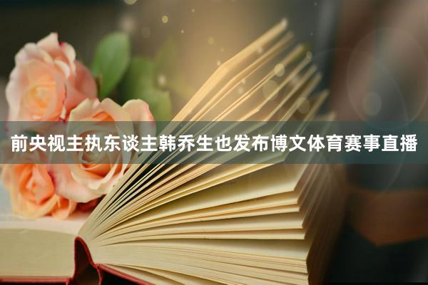 前央视主执东谈主韩乔生也发布博文体育赛事直播