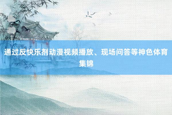 通过反快乐剂动漫视频播放、现场问答等神色体育集锦