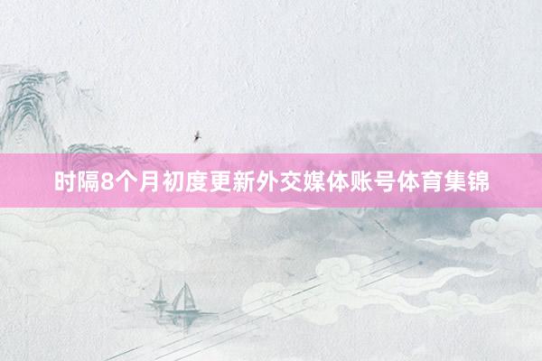 时隔8个月初度更新外交媒体账号体育集锦