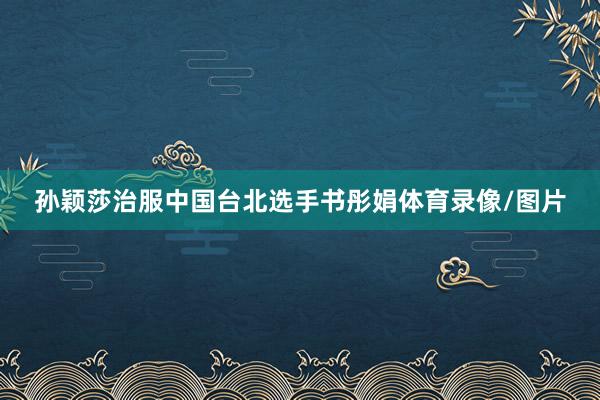 孙颖莎治服中国台北选手书彤娟体育录像/图片