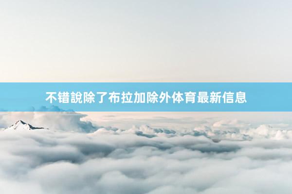 不错說除了布拉加除外体育最新信息