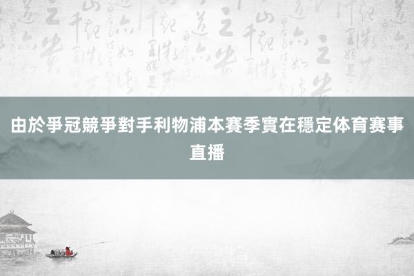 由於爭冠競爭對手利物浦本賽季實在穩定体育赛事直播