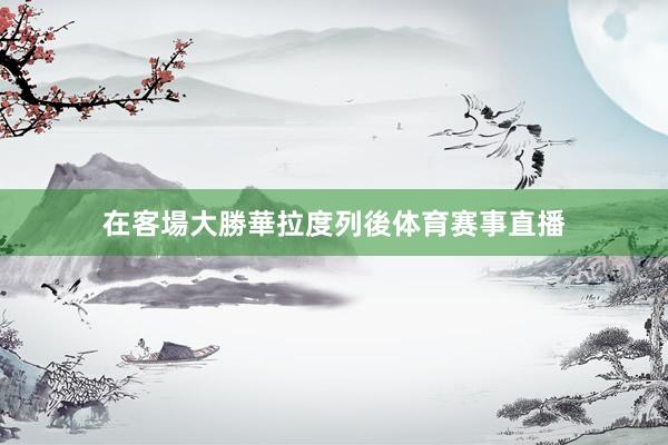 在客場大勝華拉度列後体育赛事直播