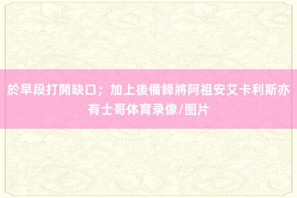 於早段打開缺口;加上後備鋒將阿祖安艾卡利斯亦有士哥体育录像/图片