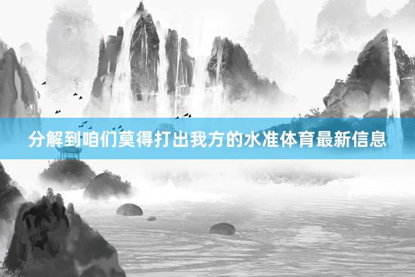 分解到咱们莫得打出我方的水准体育最新信息