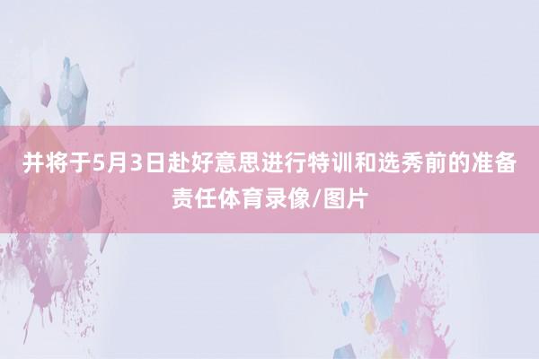 并将于5月3日赴好意思进行特训和选秀前的准备责任体育录像/图片