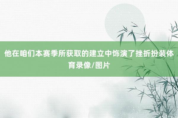 他在咱们本赛季所获取的建立中饰演了挫折扮装体育录像/图片