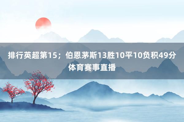排行英超第15；伯恩茅斯13胜10平10负积49分体育赛事直播
