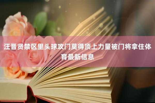 汪晋贤禁区里头球攻门莫得顶上力量被门将拿住体育最新信息