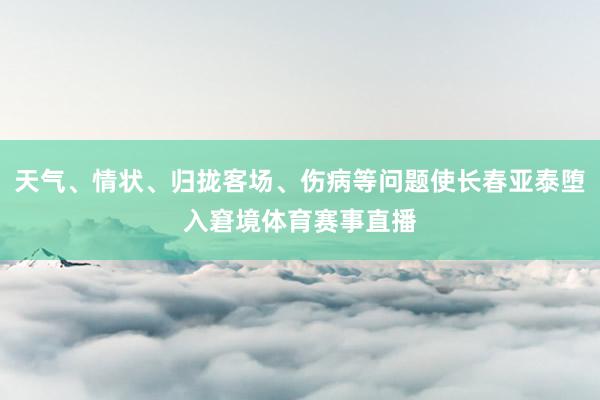天气、情状、归拢客场、伤病等问题使长春亚泰堕入窘境体育赛事直播
