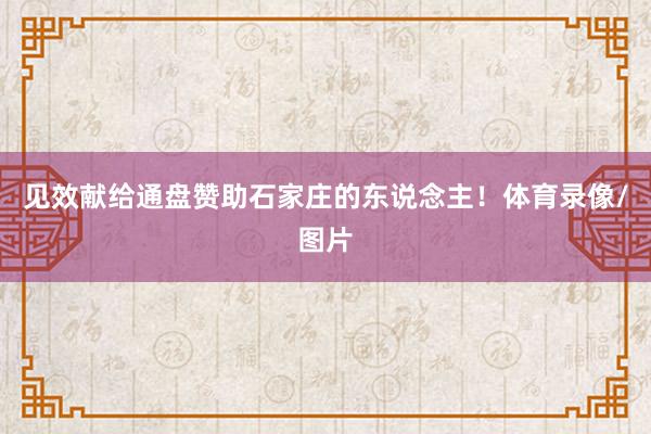 见效献给通盘赞助石家庄的东说念主！体育录像/图片