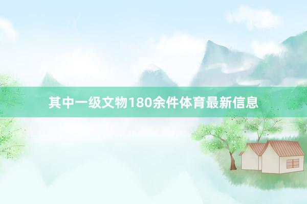 其中一级文物180余件体育最新信息
