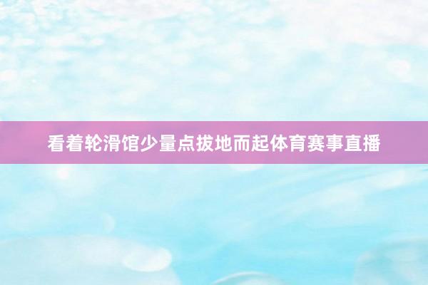 看着轮滑馆少量点拔地而起体育赛事直播