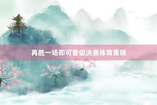 再胜一场即可晋级决赛体育集锦