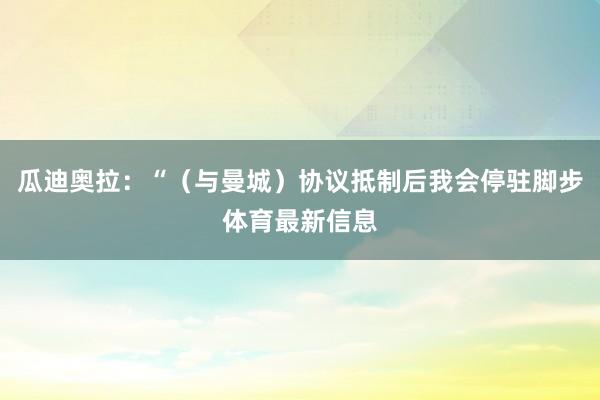 瓜迪奥拉:“(与曼城)协议抵制后我会停驻脚步体育最新信息