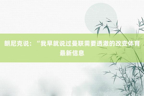 朗尼克说：“我早就说过曼联需要透澈的改变体育最新信息