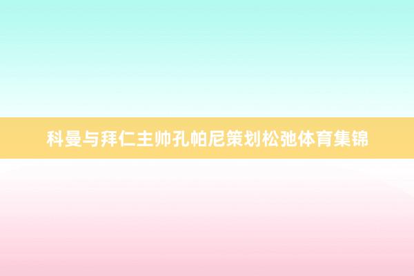 科曼与拜仁主帅孔帕尼策划松弛体育集锦