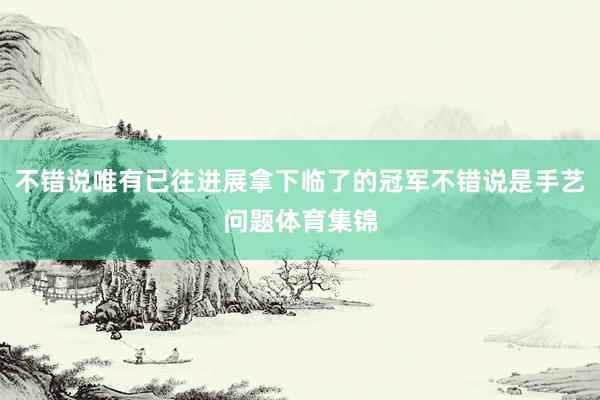 不错说唯有已往进展拿下临了的冠军不错说是手艺问题体育集锦