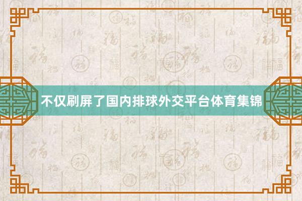 不仅刷屏了国内排球外交平台体育集锦